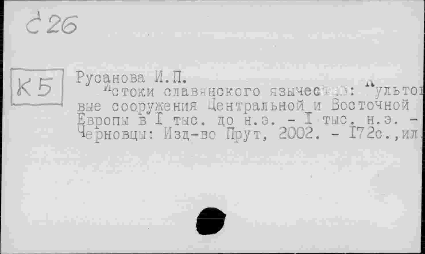 ﻿à 26
КБ
Русанова И.П.	А
"стоки славянского язычес. .?■: ульто вне сооружения Центральной и Восточной Европы в“ I тыс. цо н.э. - I тыс. н.э. -Черновцы: Изд-во Прут, 2002. - 172с.,ил